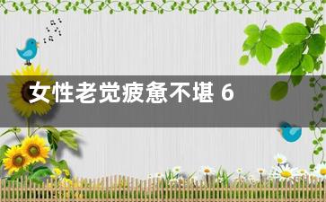 女性老觉疲惫不堪 6大方法掌控健康(女性老觉疲惫不想吃饭)